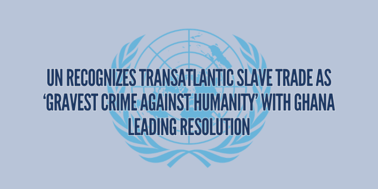 UN Recognizes Transatlantic Slave Trade as ‘Gravest Crime Against Humanity’ with Ghana Leading Resolution